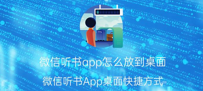 微信听书app怎么放到桌面 微信听书App桌面快捷方式